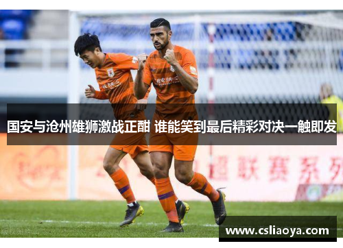 国安与沧州雄狮激战正酣 谁能笑到最后精彩对决一触即发