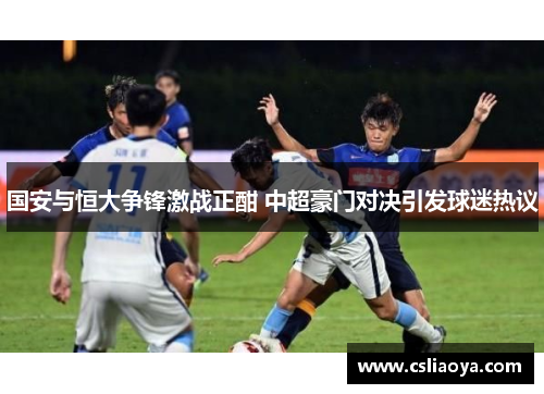 国安与恒大争锋激战正酣 中超豪门对决引发球迷热议