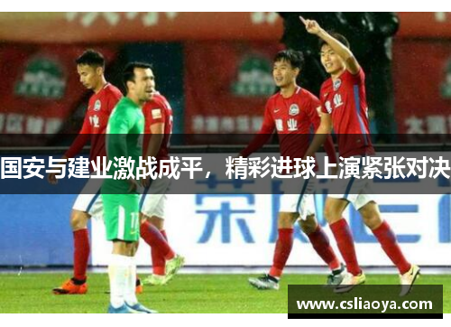 国安与建业激战成平，精彩进球上演紧张对决